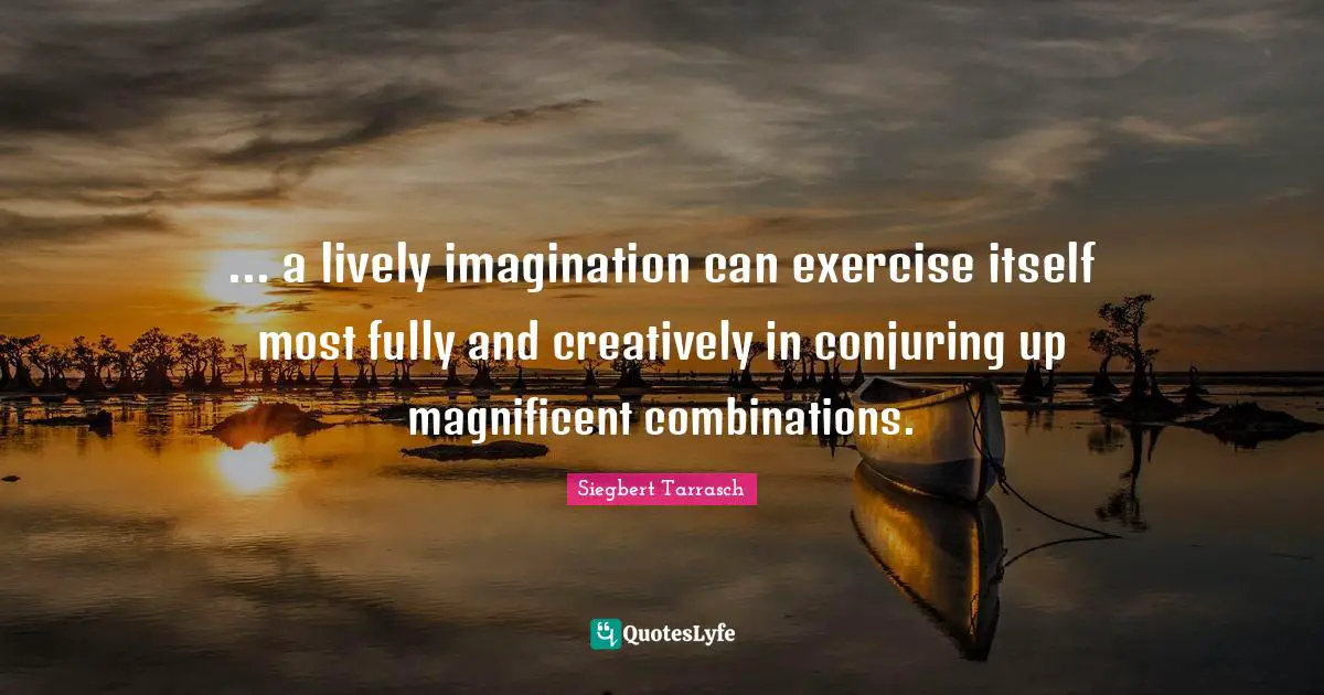 Lively Quotes: "... a lively imagination can exercise itself most fully and creatively in conjuring up magnificent combinations."