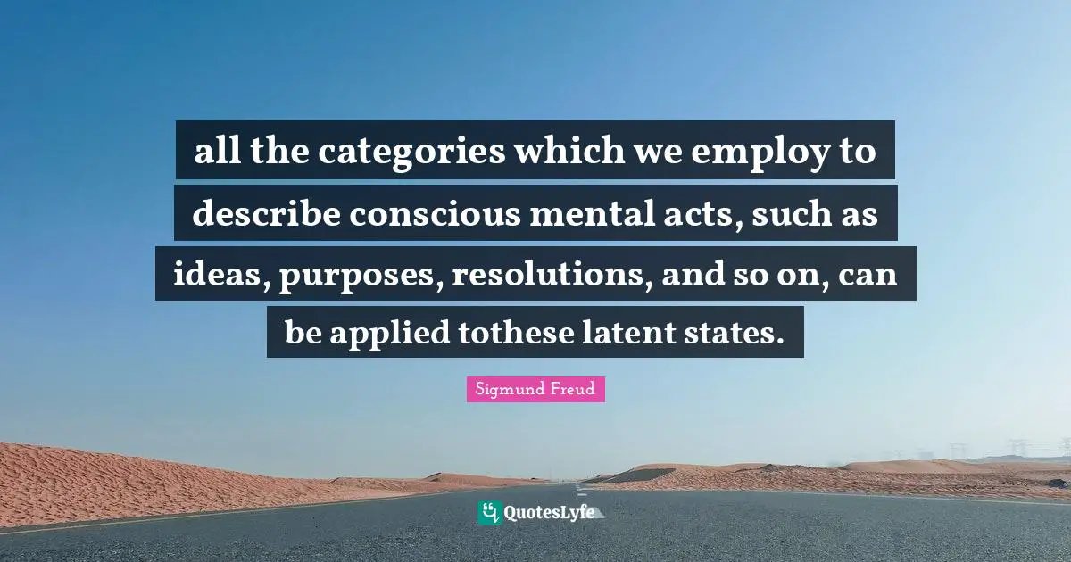 Latent Quotes: "all the categories which we employ to describe conscious mental acts, such as ideas, purposes, resolutions, and so on, can be applied tothese latent states."