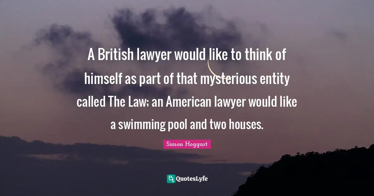 Swimming Pool Quotes: "A British lawyer would like to think of himself as part of that mysterious entity called The Law; an American lawyer would like a swimming pool and two houses."