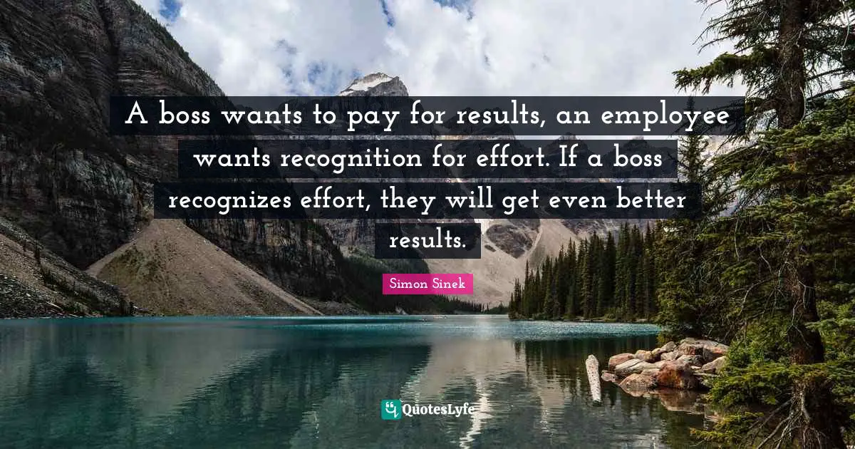A boss wants to pay for results, an employee wants recognition for effort. If a boss recognizes effort, they will get even better results.