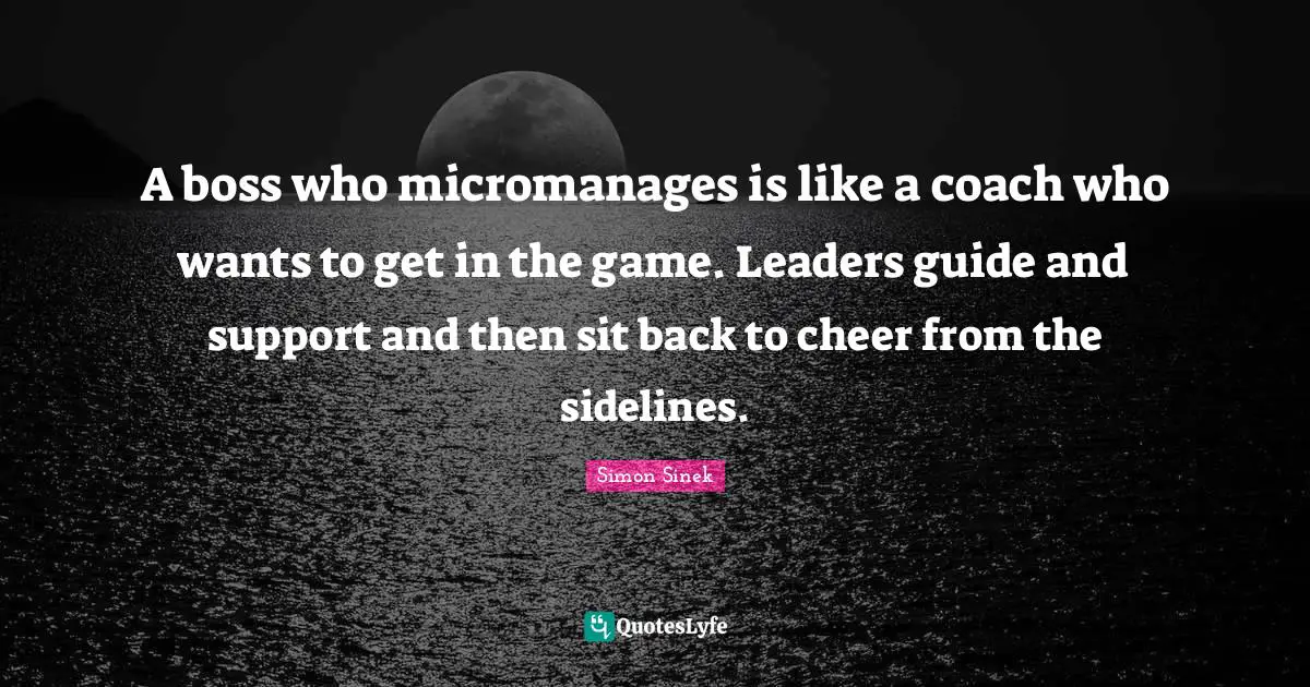 A boss who micromanages is like a coach who wants to get in the game. Leaders guide and support and then sit back to cheer from the sidelines.