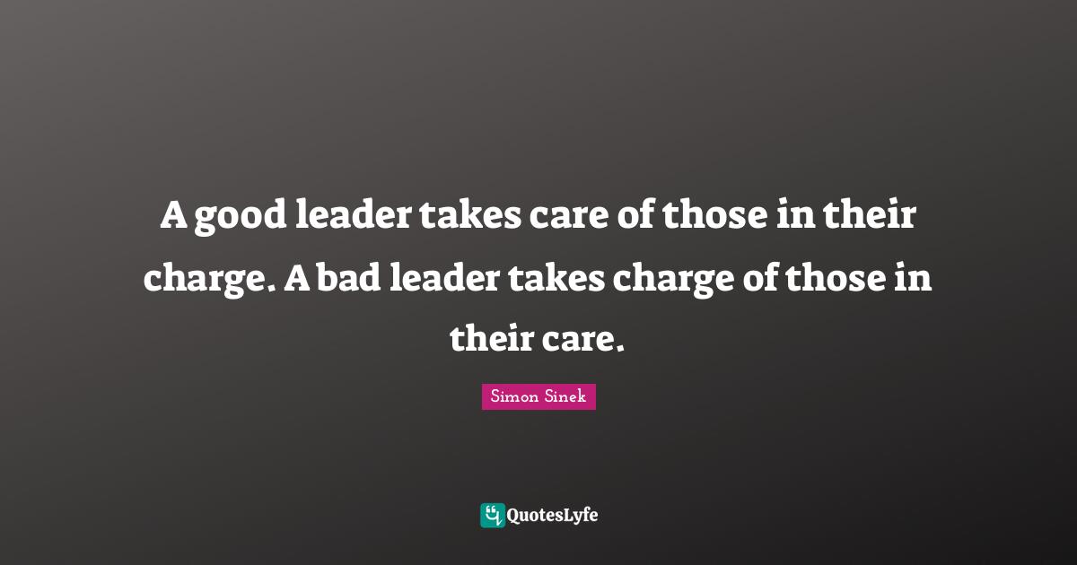 A good leader takes care of those in their charge. A bad leader takes charge of those in their care.