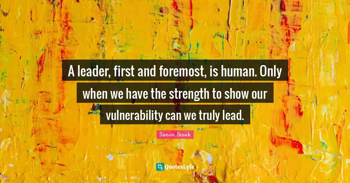 A leader, first and foremost, is human. Only when we have the strength to show our vulnerability can we truly lead.
