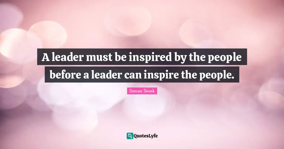 A leader must be inspired by the people before a leader can inspire the people.