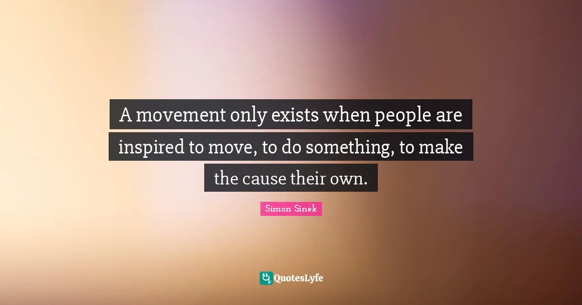 A movement only exists when people are inspired to move, to do something, to make the cause their own.