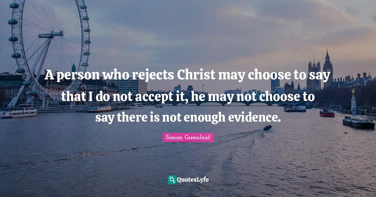 A person who rejects Christ may choose to say that I do not accept it, he may not choose to say there is not enough evidence.