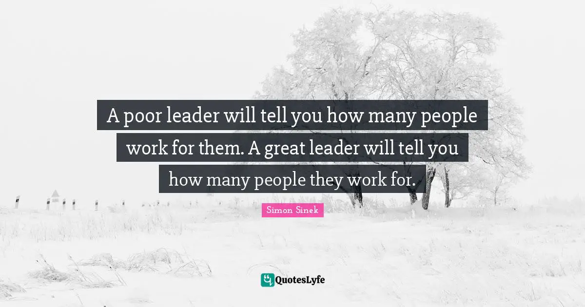 A poor leader will tell you how many people work for them. A great leader will tell you how many people they work for.