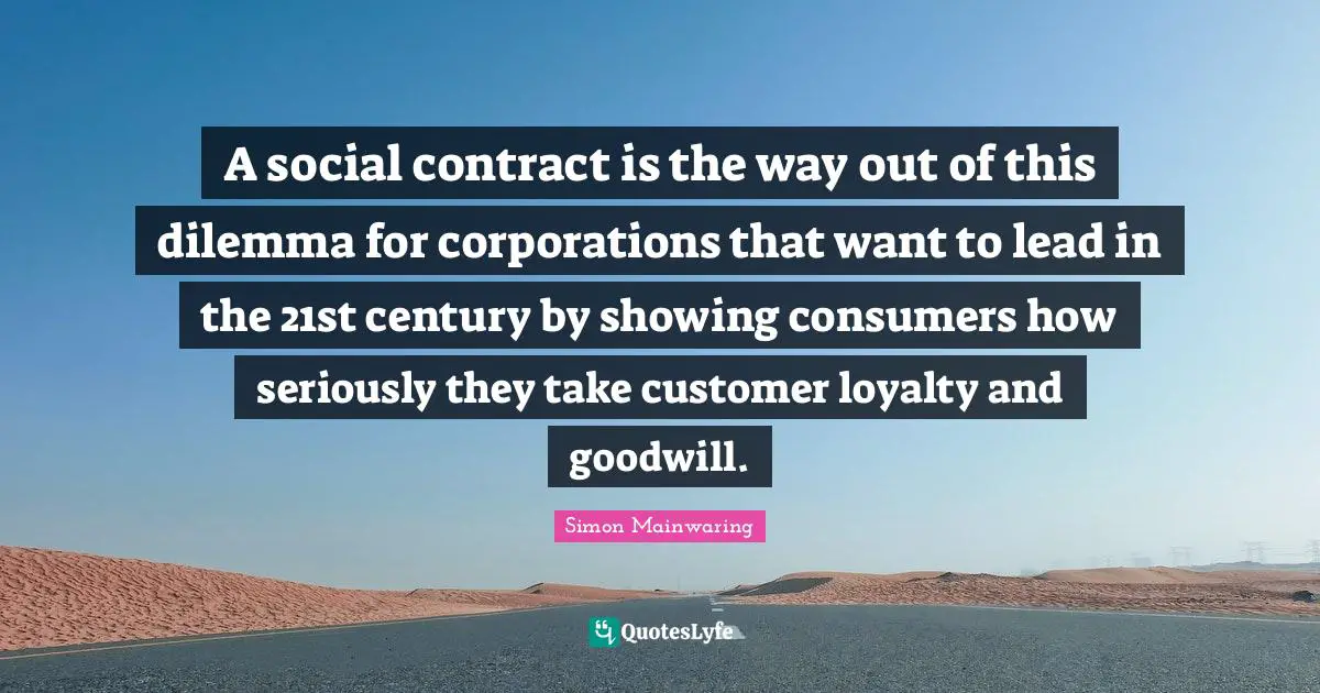 A social contract is the way out of this dilemma for corporations that want to lead in the 21st century by showing consumers how seriously they take customer loyalty and goodwill.