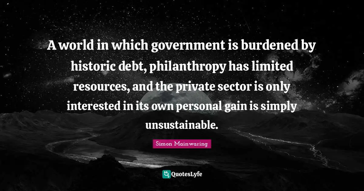 A world in which government is burdened by historic debt, philanthropy has limited resources, and the private sector is only interested in its own personal gain is simply unsustainable.