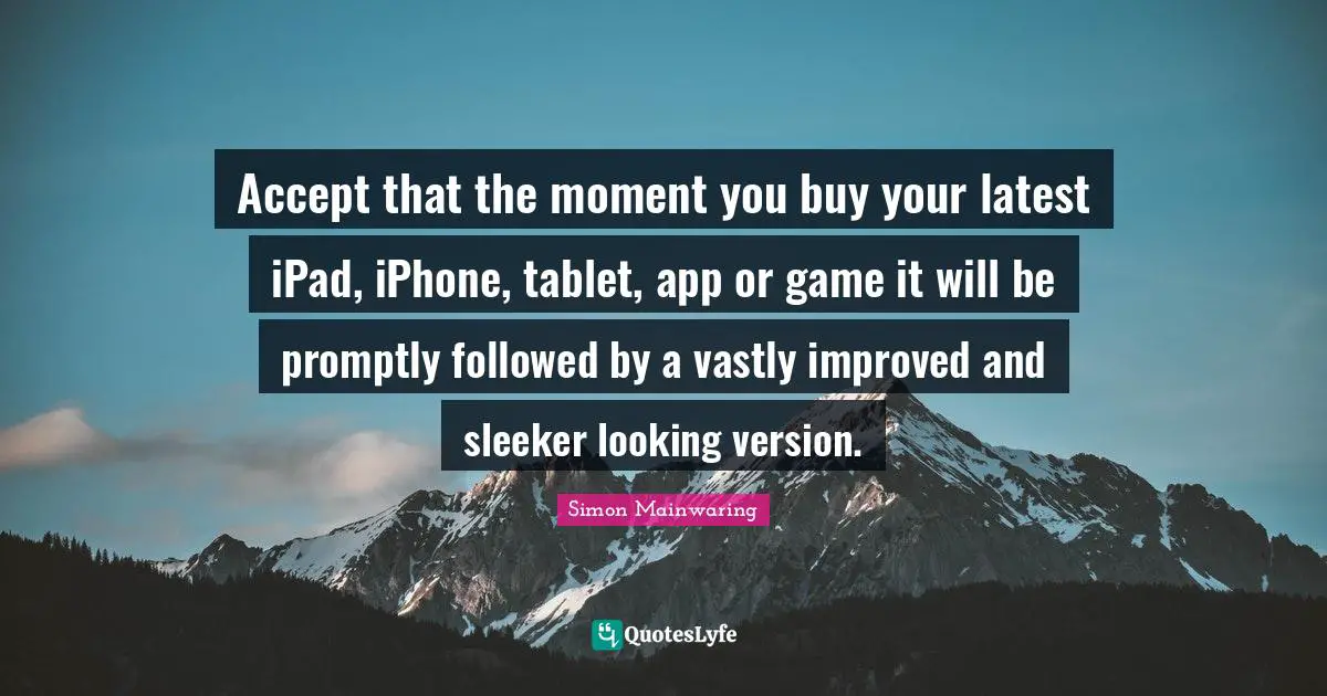 Accept that the moment you buy your latest iPad, iPhone, tablet, app or game it will be promptly followed by a vastly improved and sleeker looking version.