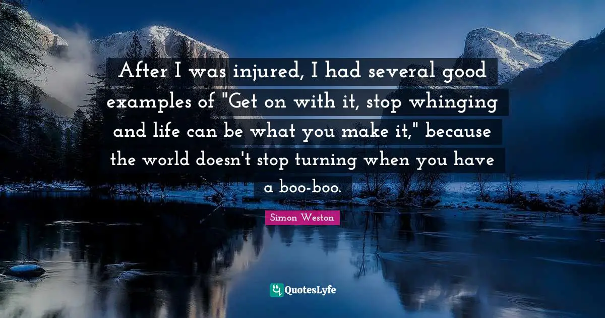 After I was injured, I had several good examples of "Get on with it, stop whinging and life can be what you make it," because the world doesn't stop turning when you have a boo-boo.