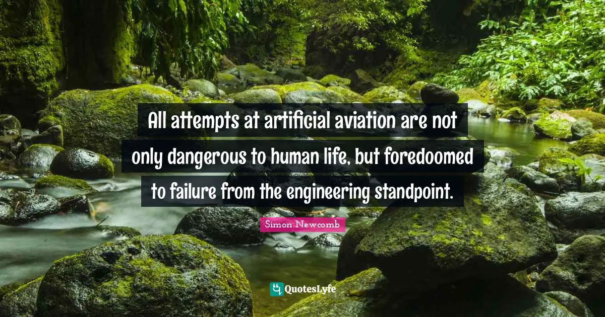 All attempts at artificial aviation are not only dangerous to human life, but foredoomed to failure from the engineering standpoint.