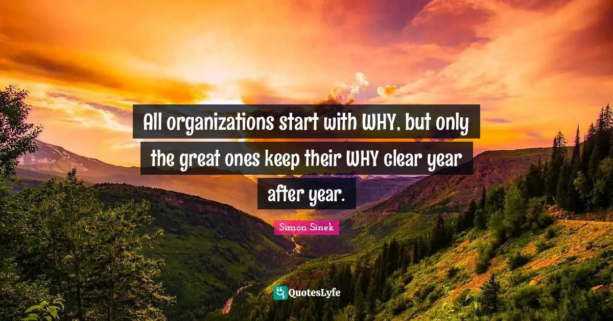 All organizations start with WHY, but only the great ones keep their WHY clear year after year.
