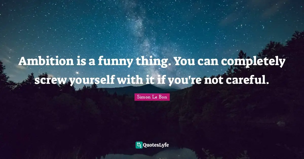 Ambition is a funny thing. You can completely screw yourself with it if you're not careful.