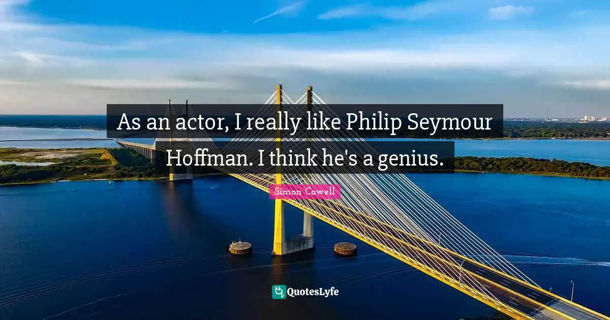 As an actor, I really like Philip Seymour Hoffman. I think he's a genius.