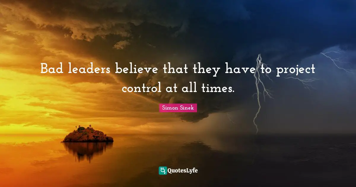 Bad leaders believe that they have to project control at all times.