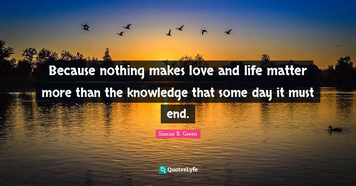 Because nothing makes love and life matter more than the knowledge that some day it must end.