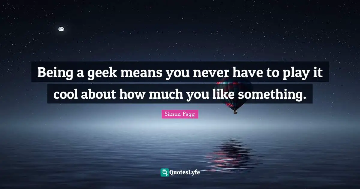 Being a geek means you never have to play it cool about how much you like something.