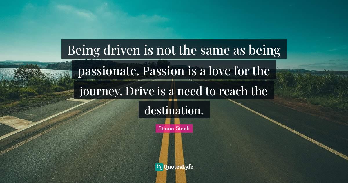 Being driven is not the same as being passionate. Passion is a love fo