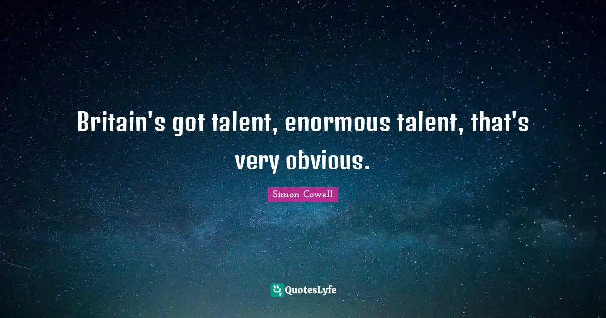 Britain's got talent, enormous talent, that's very obvious.