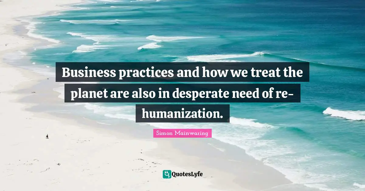 Business practices and how we treat the planet are also in desperate need of re-humanization.