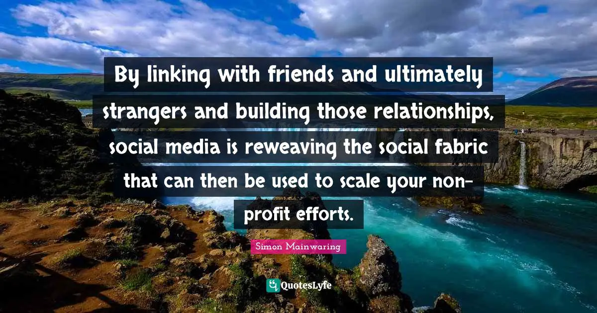By linking with friends and ultimately strangers and building those relationships, social media is reweaving the social fabric that can then be used to scale your non-profit efforts.