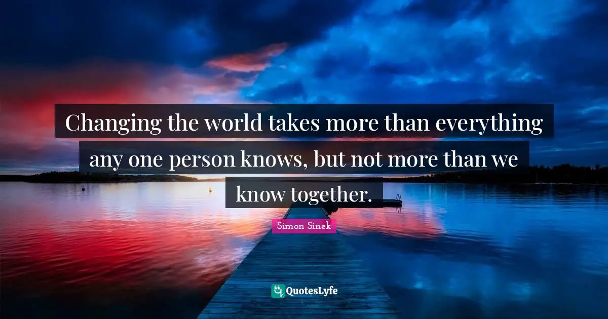 Changing the world takes more than everything any one person knows, but not more than we know together.