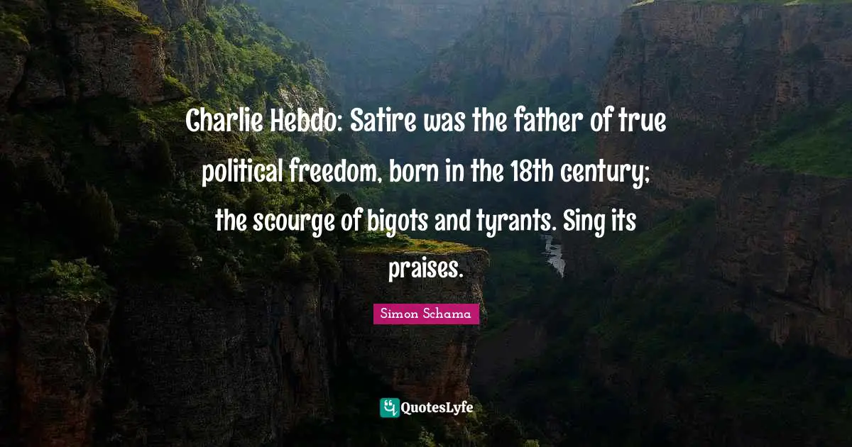 Satire Quotes: "Charlie Hebdo: Satire was the father of true political freedom, born in the 18th century; the scourge of bigots and tyrants. Sing its praises."