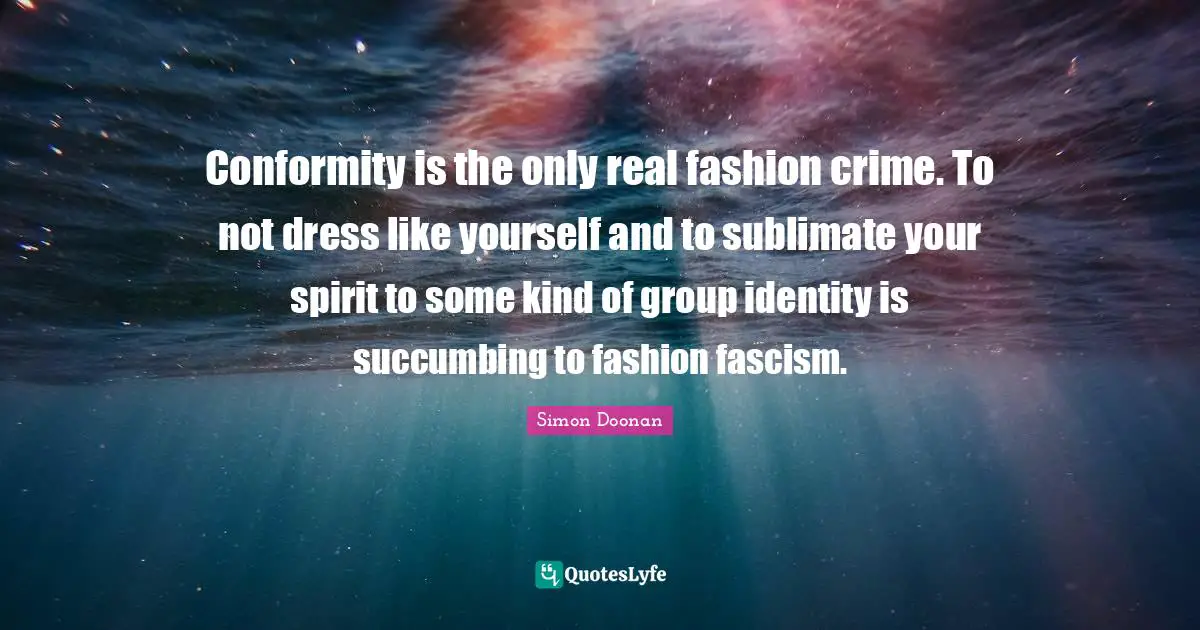 Conformity is the only real fashion crime. To not dress like yourself and to sublimate your spirit to some kind of group identity is succumbing to fashion fascism.