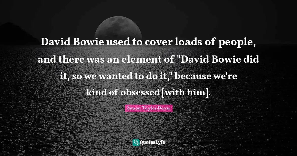 David Bowie used to cover loads of people, and there was an element of "David Bowie did it, so we wanted to do it," because we're kind of obsessed [with him].