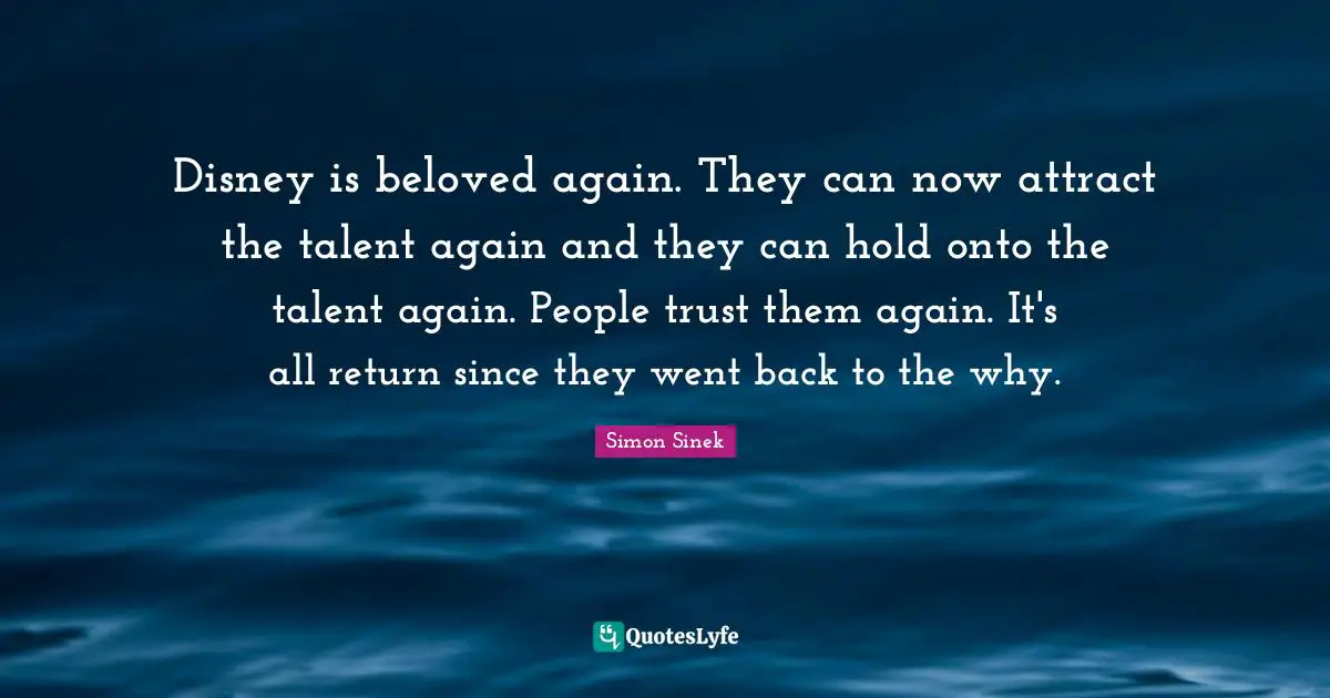 Disney is beloved again. They can now attract the talent again and they can hold onto the talent again. People trust them again. It's all return since they went back to the why.