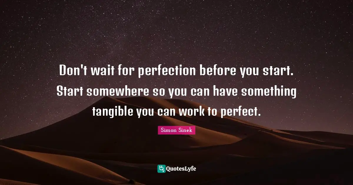 Don't wait for perfection before you start. Start somewhere so you can have something tangible you can work to perfect.