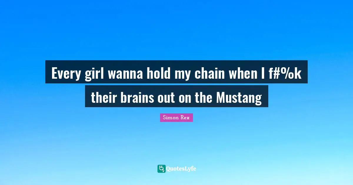 Every girl wanna hold my chain when I f#%k their brains out on the Mustang