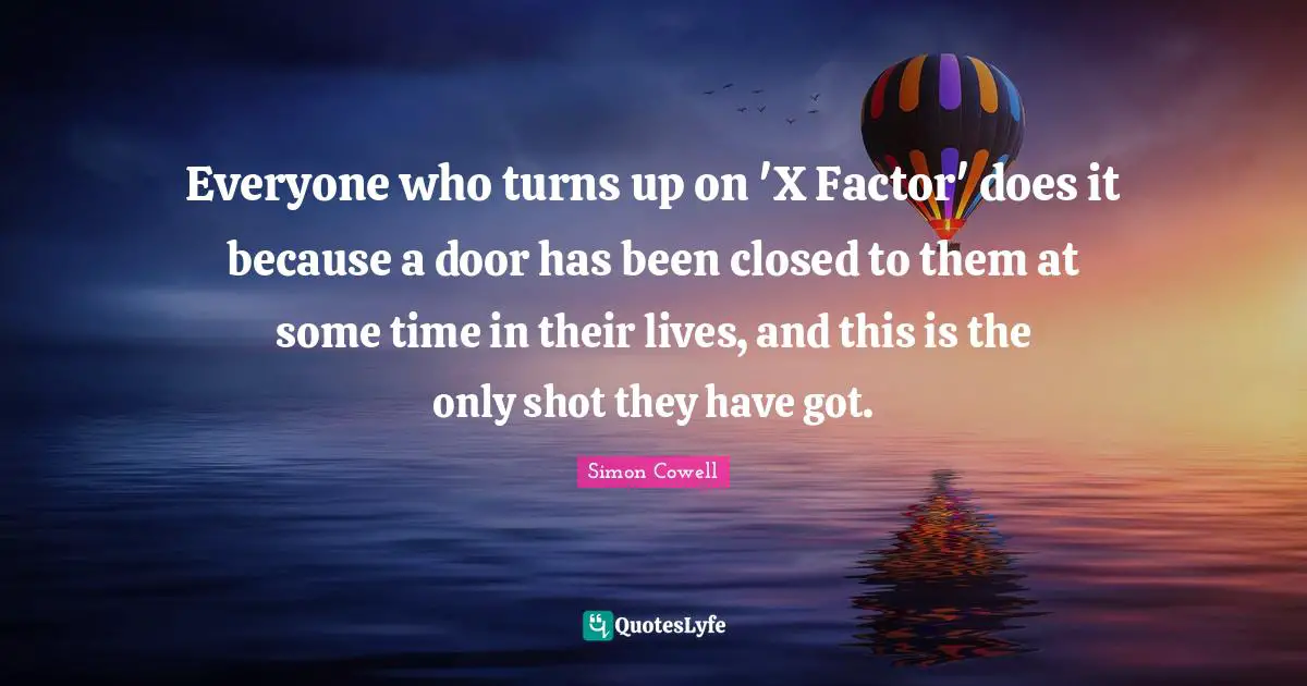 Everyone who turns up on 'X Factor' does it because a door has been closed to them at some time in their lives, and this is the only shot they have got.