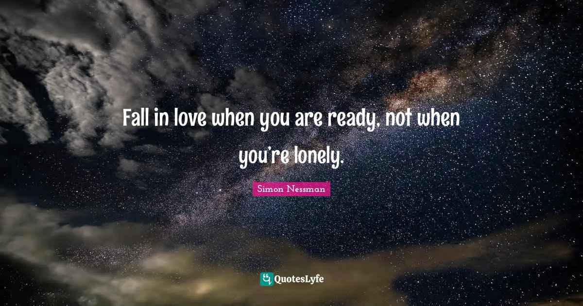 Fall in love when you are ready, not when you’re lonely.
