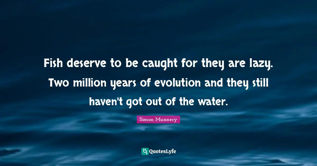 Fish deserve to be caught for they are lazy. Two million years of evolution and they still haven't got out of the water.