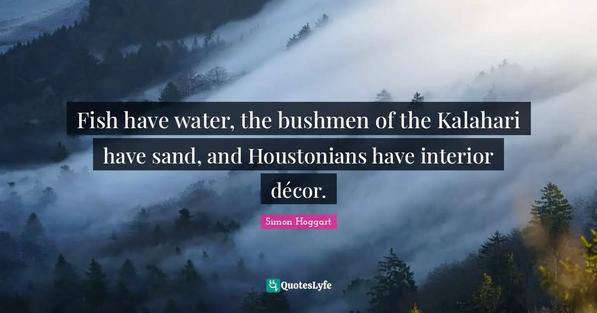 Texas Quotes: "Fish have water, the bushmen of the Kalahari have sand, and Houstonians have interior décor."
