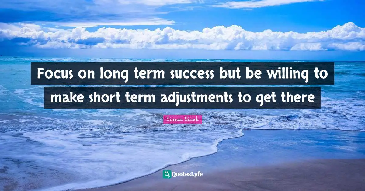 Focus on long term success but be willing to make short term adjustments to get there