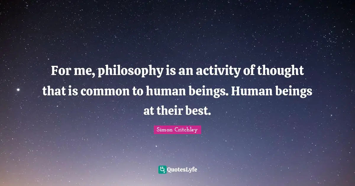 For me, philosophy is an activity of thought that is common to human beings. Human beings at their best.