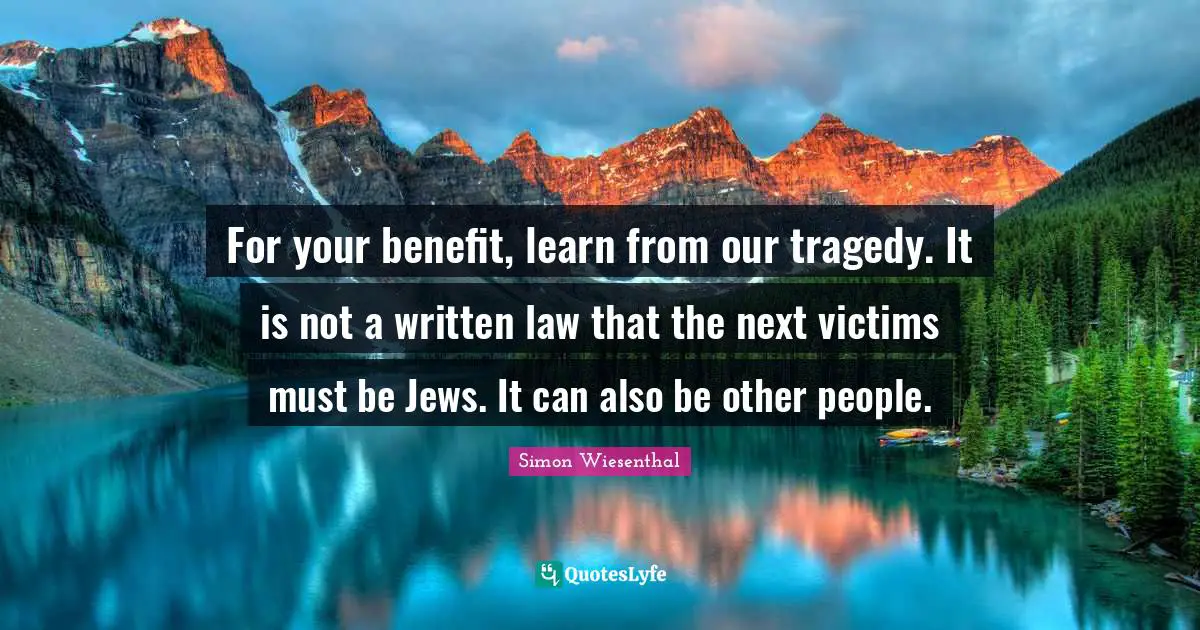 For your benefit, learn from our tragedy. It is not a written law that the next victims must be Jews. It can also be other people.