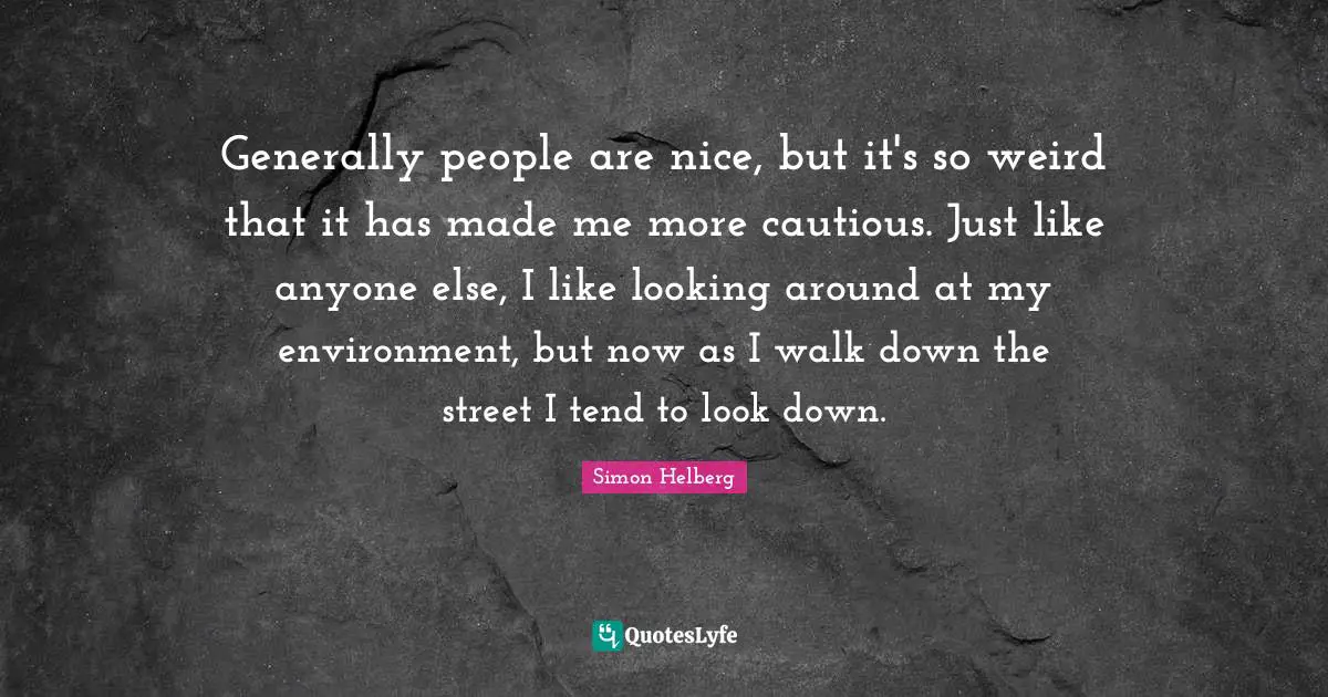 Generally people are nice, but it's so weird that it has made me more cautious. Just like anyone else, I like looking around at my environment, but now as I walk down the street I tend to look down.