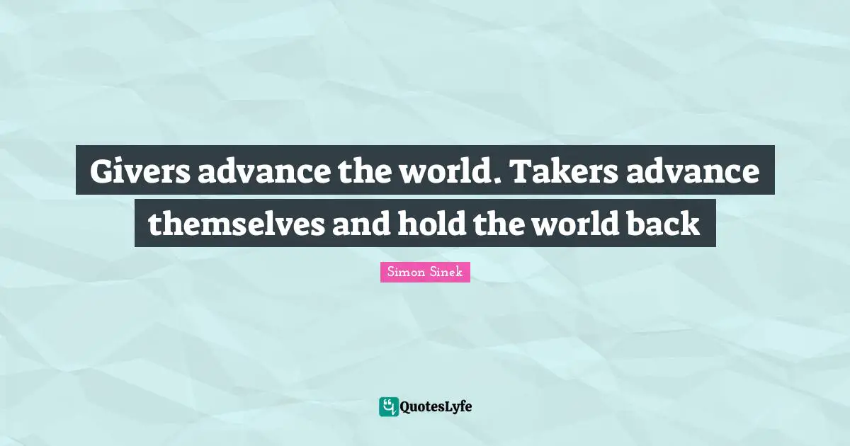 Givers advance the world. Takers advance themselves and hold the world back