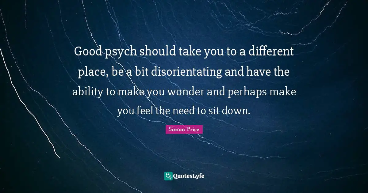 Different Place Quotes: "Good psych should take you to a different place, be a bit disorientating and have the ability to make you wonder and perhaps make you feel the need to sit down."