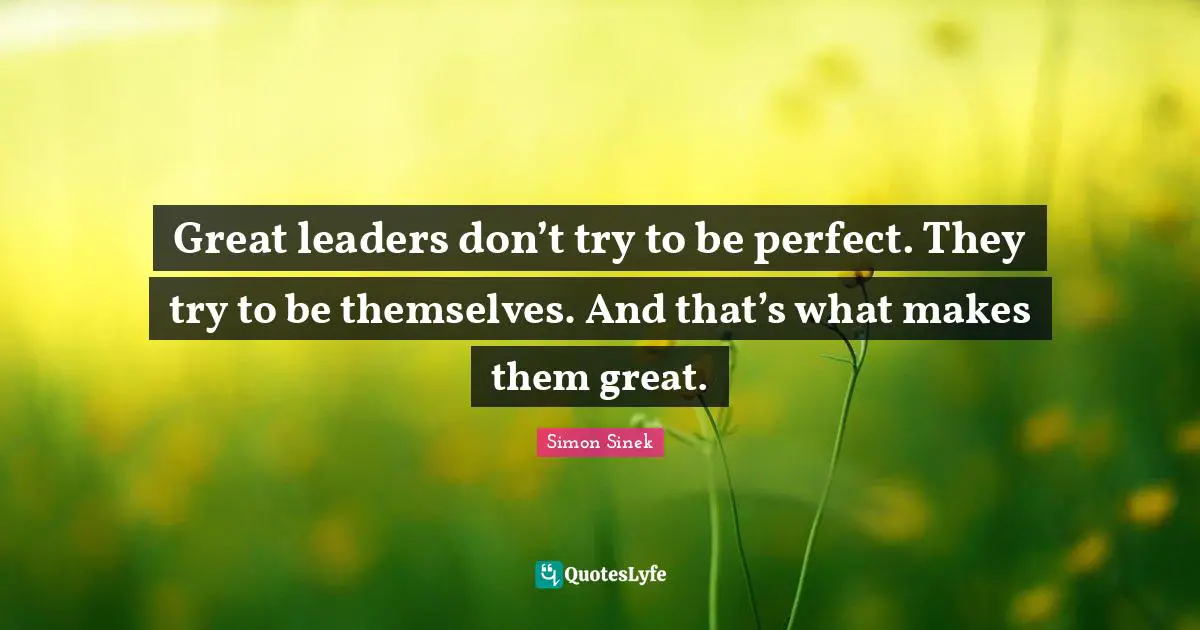 Great leaders don’t try to be perfect. They try to be themselves. And that’s what makes them great.