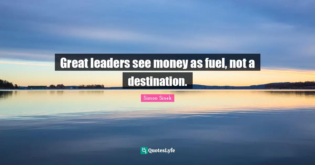 Great leaders see money as fuel, not a destination.