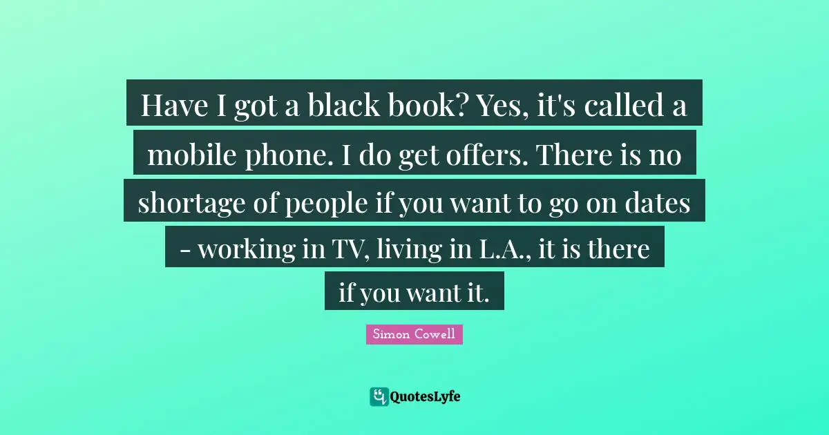 Have I got a black book? Yes, it's called a mobile phone. I do get offers. There is no shortage of people if you want to go on dates - working in TV, living in L.A., it is there if you want it.