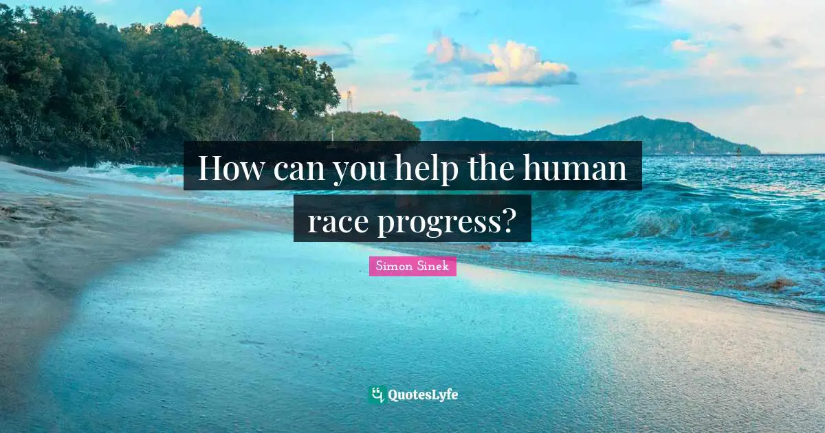 How can you help the human race progress?