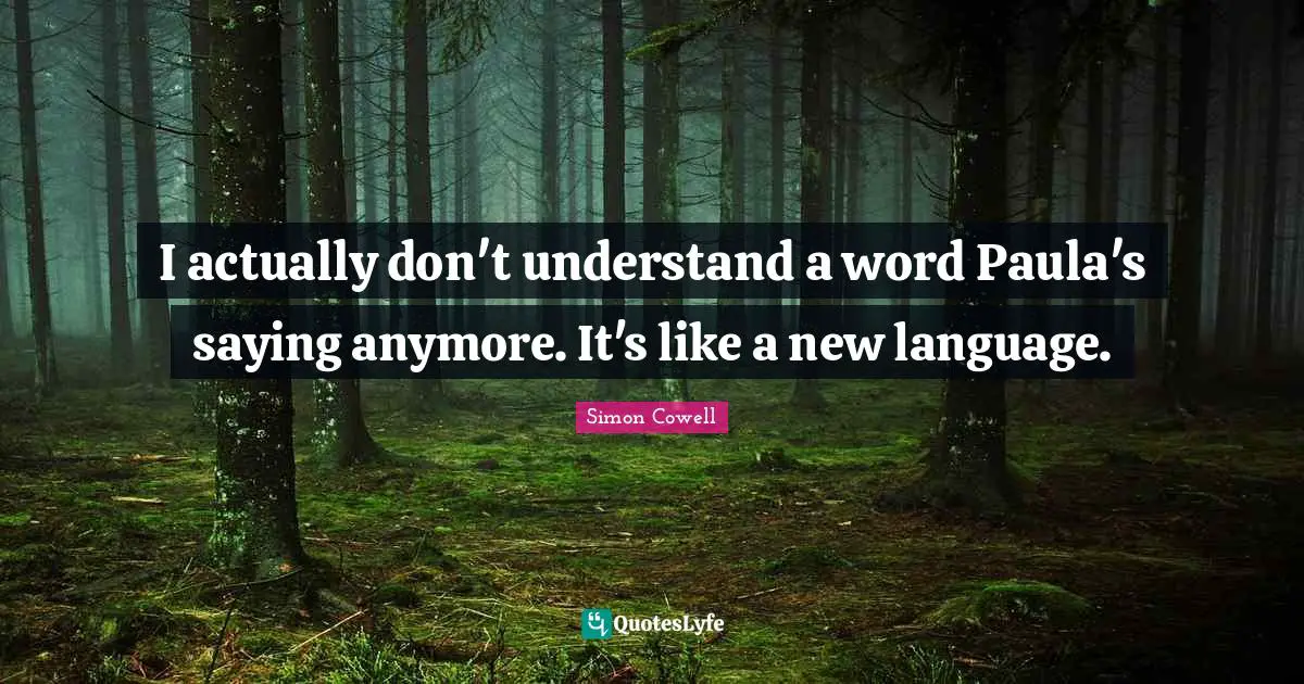 I actually don't understand a word Paula's saying anymore. It's like a new language.