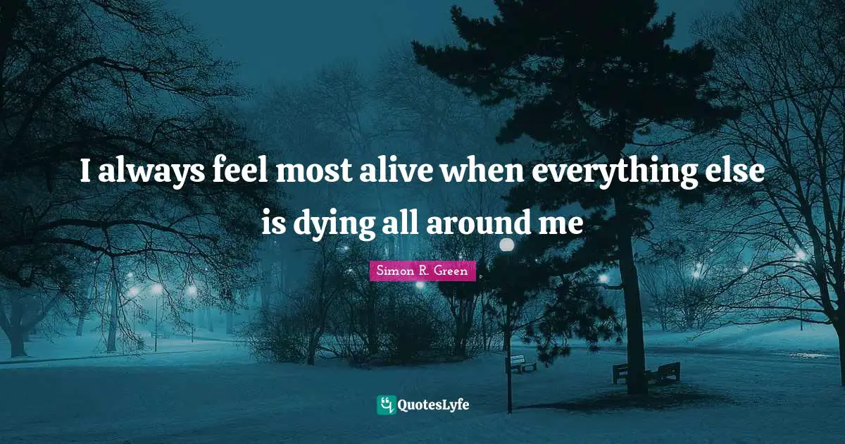 I always feel most alive when everything else is dying all around me