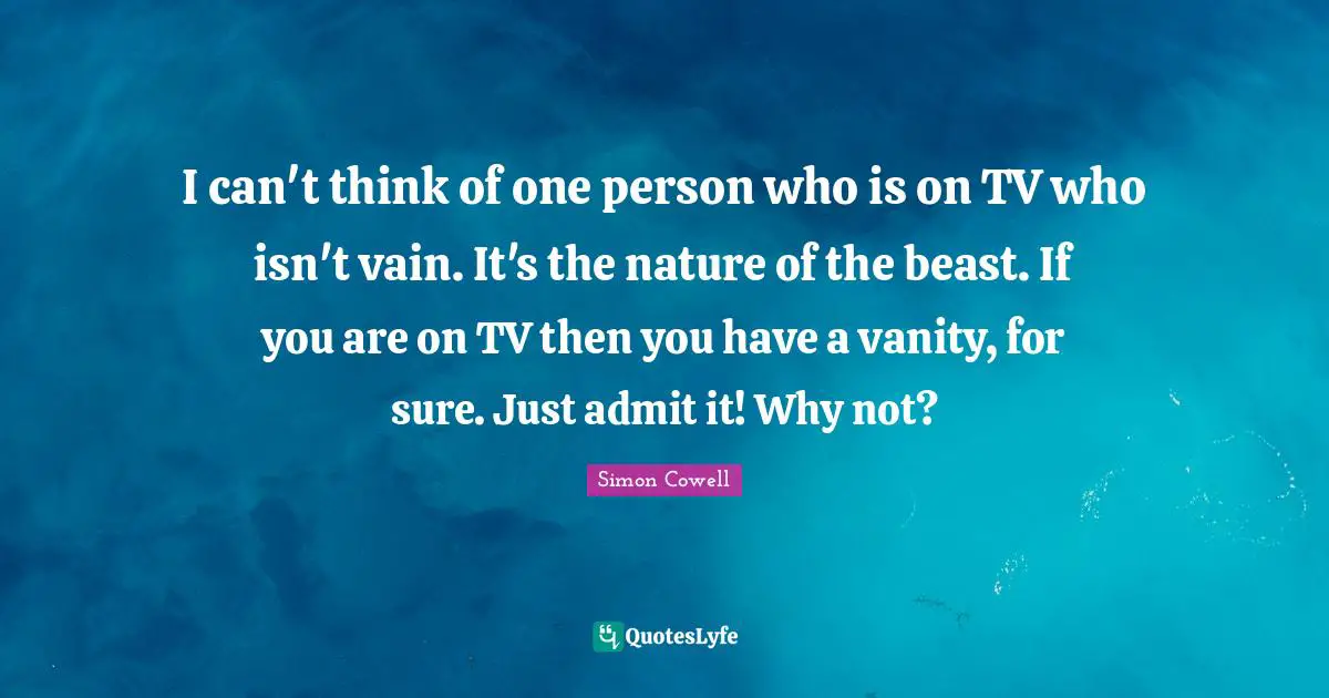 I can't think of one person who is on TV who isn't vain. It's the nature of the beast. If you are on TV then you have a vanity, for sure. Just admit it! Why not?